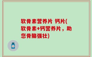 软骨素营养片 钙片(软骨素+钙营养片，助您骨骼强壮)