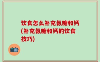 饮食怎么补充氨糖和钙(补充氨糖和钙的饮食技巧)