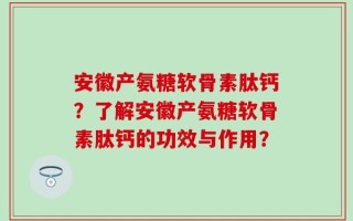 安徽产氨糖软骨素肽钙？了解安徽产氨糖软骨素肽钙的功效与作用？