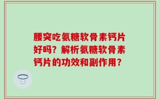 腰突吃氨糖软骨素钙片好吗？解析氨糖软骨素钙片的功效和副作用？