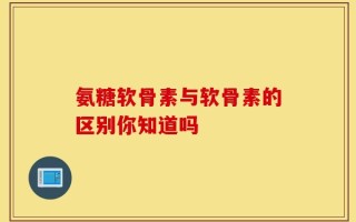 氨糖软骨素与软骨素的区别你知道吗