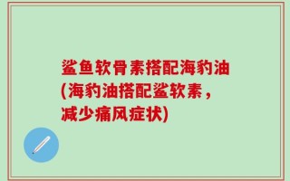 鲨鱼软骨素搭配海豹油(海豹油搭配鲨软素，减少痛风症状)