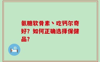 氨糖软骨素丶吃钙尔奇好？如何正确选择保健品？