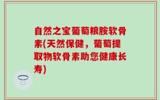 自然之宝葡萄粮胺软骨素(天然保健，葡萄提取物软骨素助您健康长寿)