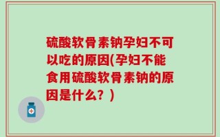 硫酸软骨素钠孕妇不可以吃的原因(孕妇不能食用硫酸软骨素钠的原因是什么？)