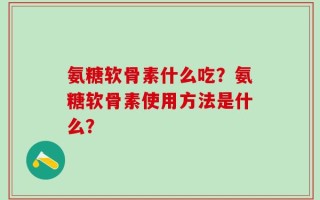 氨糖软骨素什么吃？氨糖软骨素使用方法是什么？