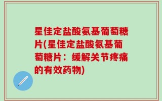 星佳定盐酸氨基葡萄糖片(星佳定盐酸氨基葡萄糖片：缓解关节疼痛的有效药物)