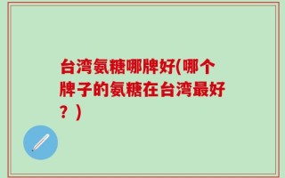台湾氨糖哪牌好(哪个牌子的氨糖在台湾最好？)