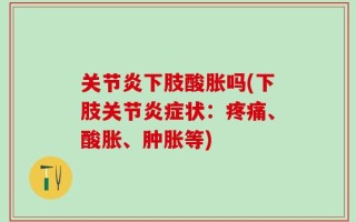 关节炎下肢酸胀吗(下肢关节炎症状：疼痛、酸胀、肿胀等)