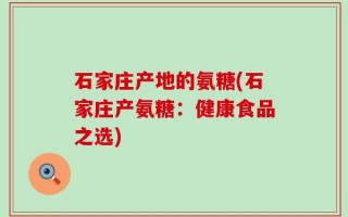 石家庄产地的氨糖(石家庄产氨糖：健康食品之选)