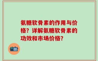 氨糖软骨素的作用与价格？详解氨糖软骨素的功效和市场价格？