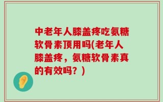 中老年人膝盖疼吃氨糖软骨素顶用吗(老年人膝盖疼，氨糖软骨素真的有效吗？)