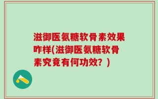 滋御医氨糖软骨素效果咋样(滋御医氨糖软骨素究竟有何功效？)