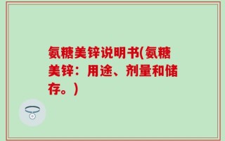 氨糖美锌说明书(氨糖美锌：用途、剂量和储存。)