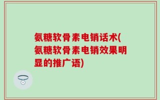 氨糖软骨素电销话术(氨糖软骨素电销效果明显的推广语)