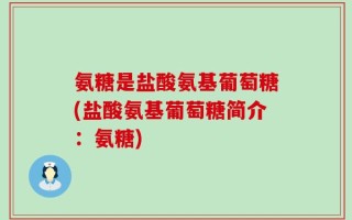 氨糖是盐酸氨基葡萄糖(盐酸氨基葡萄糖简介：氨糖)