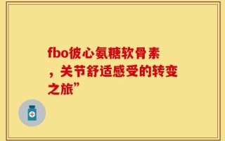 fbo彼心氨糖软骨素，关节舒适感受的转变之旅”