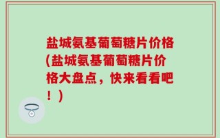 盐城氨基葡萄糖片价格(盐城氨基葡萄糖片价格大盘点，快来看看吧！)