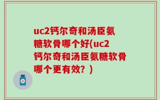 uc2钙尔奇和汤臣氨糖软骨哪个好(uc2钙尔奇和汤臣氨糖软骨哪个更有效？)