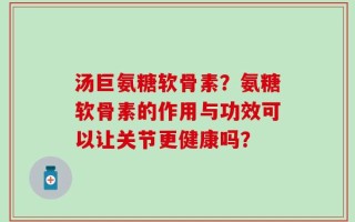 汤巨氨糖软骨素？氨糖软骨素的作用与功效可以让关节更健康吗？
