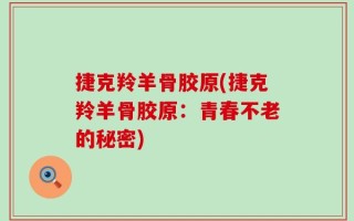 捷克羚羊骨胶原(捷克羚羊骨胶原：青春不老的秘密)