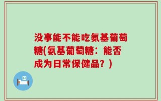 没事能不能吃氨基葡萄糖(氨基葡萄糖：能否成为日常保健品？)
