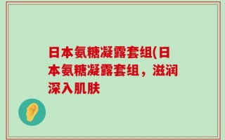 日本氨糖凝露套组(日本氨糖凝露套组，滋润深入肌肤