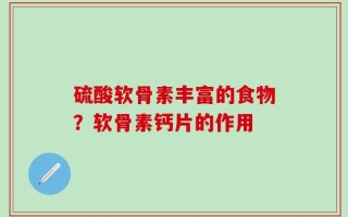 硫酸软骨素丰富的食物？软骨素钙片的作用