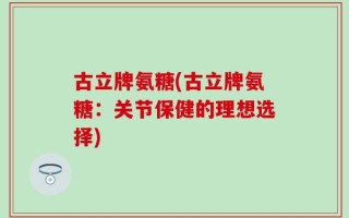 古立牌氨糖(古立牌氨糖：关节保健的理想选择)