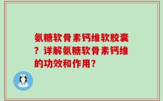 氨糖软骨素钙维软胶囊？详解氨糖软骨素钙维的功效和作用？
