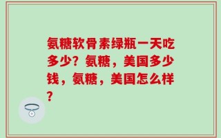 氨糖软骨素绿瓶一天吃多少？氨糖，美国多少钱，氨糖，美国怎么样？