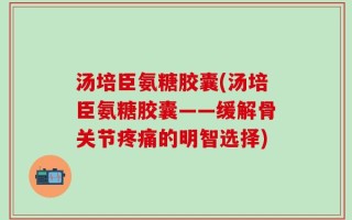 汤培臣氨糖胶囊(汤培臣氨糖胶囊——缓解骨关节疼痛的明智选择)