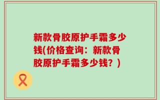 新款骨胶原护手霜多少钱(价格查询：新款骨胶原护手霜多少钱？)