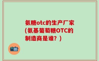 氨糖otc的生产厂家(氨基葡萄糖OTC的制造商是谁？)
