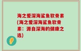 海之爱深海鲨鱼软骨素(海之爱深海鲨鱼软骨素：源自深海的健康之选)