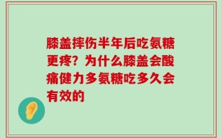 膝盖摔伤半年后吃氨糖更疼？为什么膝盖会酸痛健力多氨糖吃多久会有效的