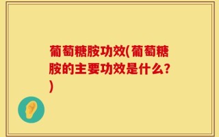 葡萄糖胺功效(葡萄糖胺的主要功效是什么？)