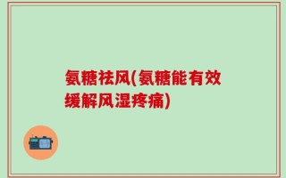 氨糖祛风(氨糖能有效缓解风湿疼痛)