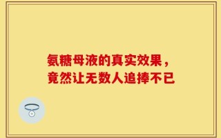氨糖母液的真实效果，竟然让无数人追捧不已