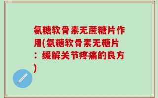 氨糖软骨素无蔗糖片作用(氨糖软骨素无糖片：缓解关节疼痛的良方)