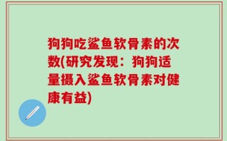 狗狗吃鲨鱼软骨素的次数(研究发现：狗狗适量摄入鲨鱼软骨素对健康有益)