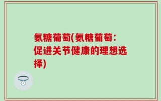氨糖葡萄(氨糖葡萄：促进关节健康的理想选择)