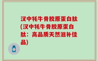 汉中牦牛骨胶原蛋白肽(汉中牦牛骨胶原蛋白肽：高品质天然滋补佳品)