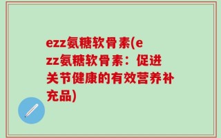 ezz氨糖软骨素(ezz氨糖软骨素：促进关节健康的有效营养补充品)