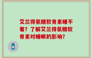 艾兰得氨糖软骨素睡不着？了解艾兰得氨糖软骨素对睡眠的影响？
