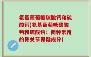 氨基葡萄糖碳酸钙和硫酸钙(氨基葡萄糖碳酸钙和硫酸钙：两种常用的骨关节保健成分)