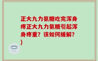 正大九力氨糖吃完浑身疼正大九力氨糖引起浑身疼重？该如何缓解？)