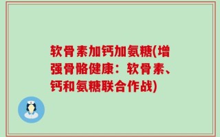 软骨素加钙加氨糖(增强骨骼健康：软骨素、钙和氨糖联合作战)