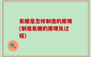 氨糖是怎样制造的原理(制造氨糖的原理及过程)