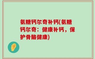 氨糖钙尔奇补钙(氨糖钙尔奇：健康补钙，保护骨骼健康)